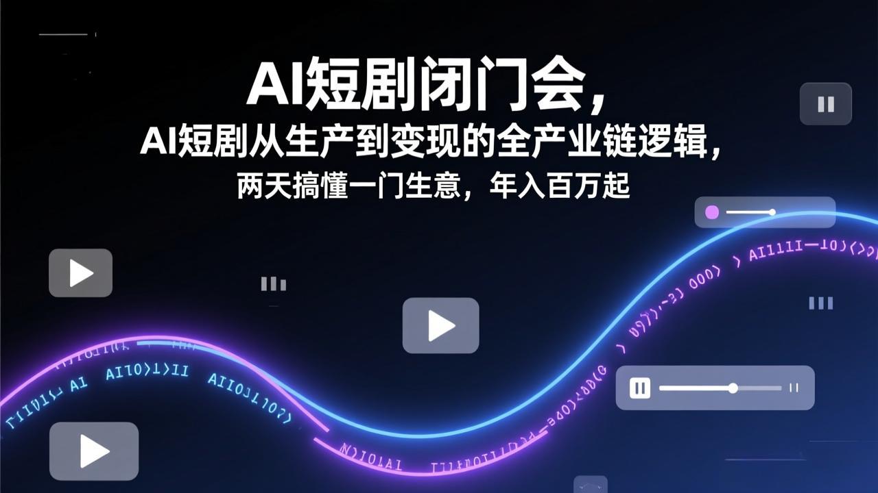 AI短剧闭门会，AI短剧从生产到变现的全产业链逻辑，两天搞懂一门生意，年入百万起网赚库-项目库-轻创网-中创网-福缘网-冒泡网-资源之家-魔方项目库网赚库