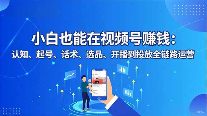 小白也能在视频号赚钱：认知、起号、话术、选品、开播到投放全链路运营网赚库-项目库-轻创网-中创网-福缘网-冒泡网-资源之家-魔方项目库网赚库