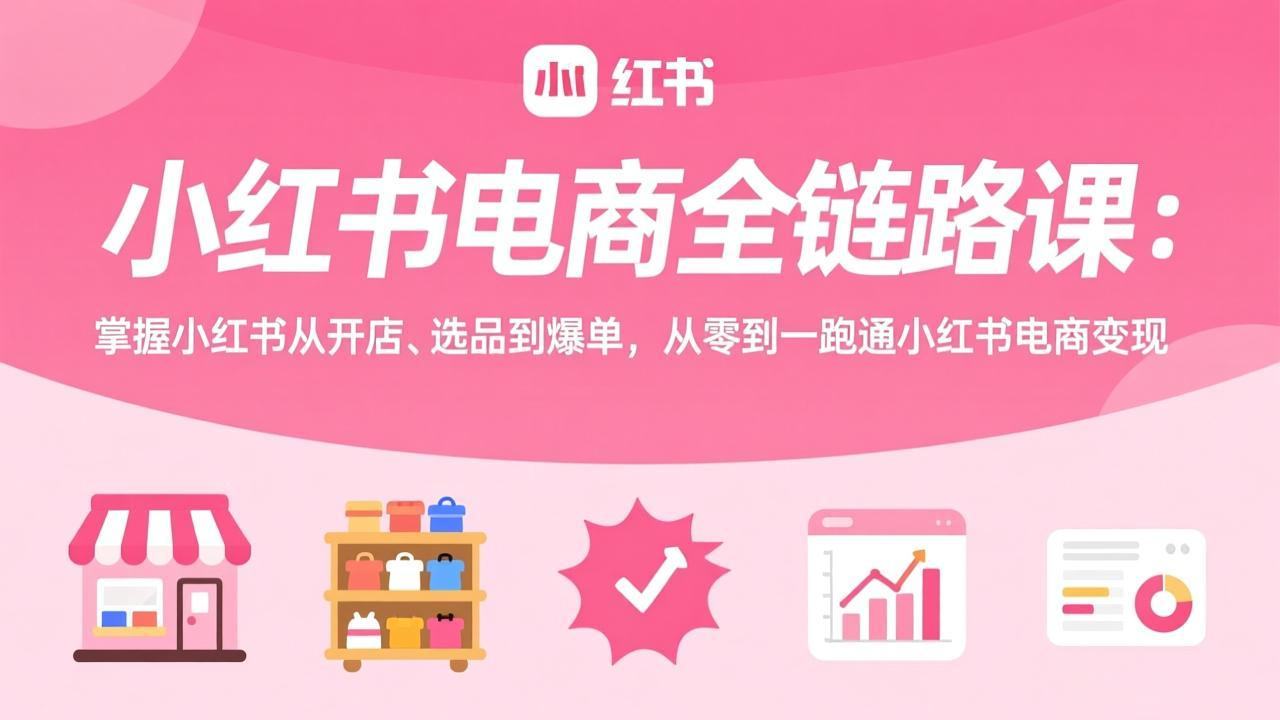 小红书电商全链路课：掌握小红书从开店、选品到爆单，从零到一跑通小红书电商变现网赚库-项目库-轻创网-中创网-福缘网-冒泡网-资源之家-魔方项目库网赚库