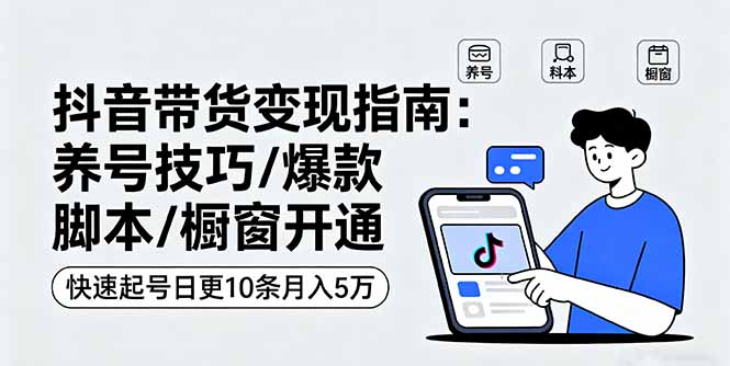 抖音带货变现指南：养号技巧/爆款脚本/橱窗开通，快速起号日更10条月入5万网赚库-项目库-轻创网-中创网-福缘网-冒泡网-资源之家-魔方项目库网赚库