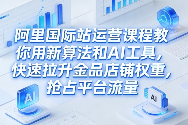 阿里国际站运营课程，教你用新算法和AI工具，快速拉升金品店铺权重，抢占平台流量(更新2026)网赚库-项目库-轻创网-中创网-福缘网-冒泡网-资源之家-魔方项目库网赚库
