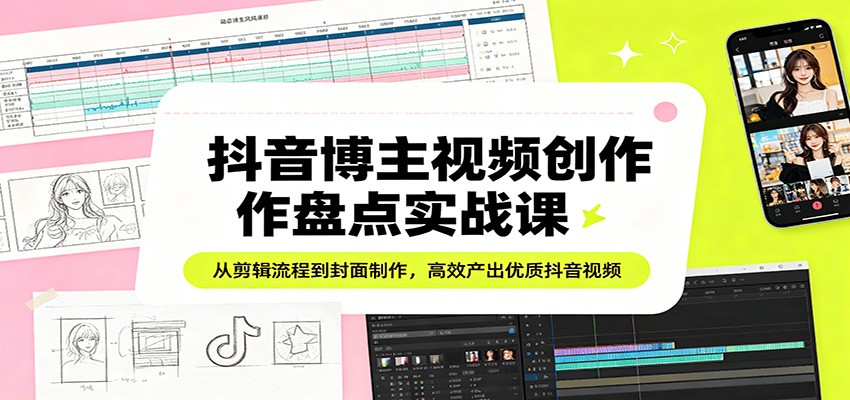抖音博主视频创作盘点实战课：从剪辑流程到封面制作，高效产出优质抖音视频网赚库-项目库-轻创网-中创网-福缘网-冒泡网-资源之家-魔方项目库网赚库