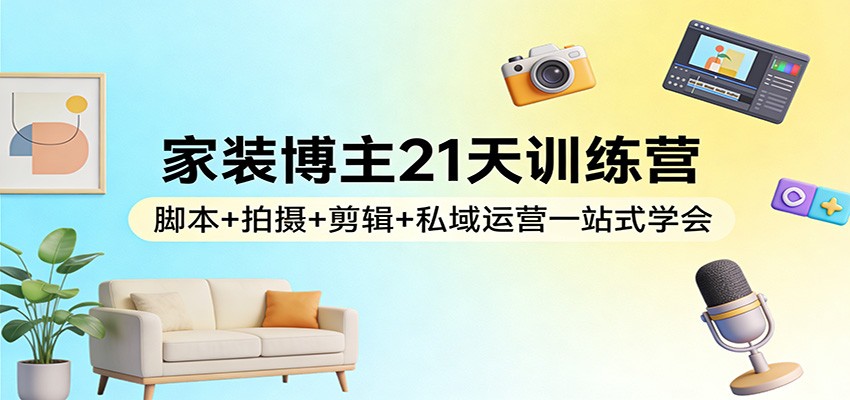 家装博主21天训练营：脚本+拍摄+剪辑+私域运营一站式学会网赚库-项目库-轻创网-中创网-福缘网-冒泡网-资源之家-魔方项目库网赚库