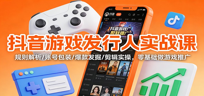 抖音游戏发行人实战课：规则解析/账号包装/爆款发掘 /剪辑实操，零基础做游戏推广网赚库-项目库-轻创网-中创网-福缘网-冒泡网-资源之家-魔方项目库网赚库