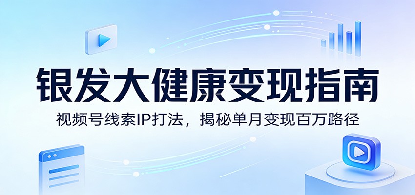 银发大健康变现指南：视频号线索IP打法，揭秘单月变现百万路径网赚库-项目库-轻创网-中创网-福缘网-冒泡网-资源之家-魔方项目库网赚库