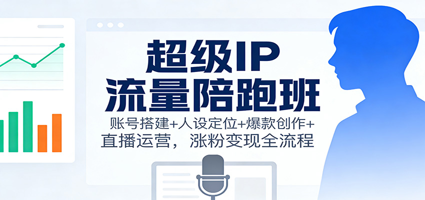 超级IP流量陪跑班：账号搭建+人设定位+爆款创作+直播运营，涨粉变现全流程网赚库-项目库-轻创网-中创网-福缘网-冒泡网-资源之家-魔方项目库网赚库