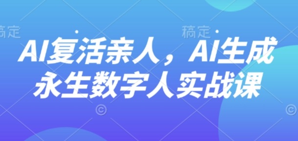 AI“复活”亲人，AI生成永生数字人实战课网赚库-项目库-轻创网-中创网-福缘网-冒泡网-资源之家-魔方项目库网赚库