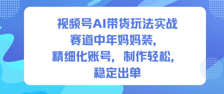 视频号AI带货玩法实战,赛道中年妈妈装,精细化账号,制作轻松,稳定出单网赚库-项目库-轻创网-中创网-福缘网-冒泡网-资源之家-魔方项目库网赚库