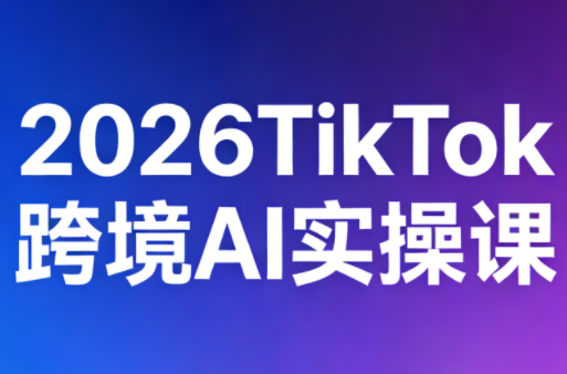 2026TikTok跨境AI实操课网赚库-项目库-轻创网-中创网-福缘网-冒泡网-资源之家-魔方项目库网赚库