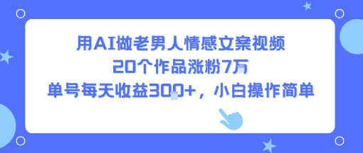 用AI做老男人情感文案视频，20个作品涨粉7W，单号每天收益3张+，小白操作简单网赚库-项目库-轻创网-中创网-福缘网-冒泡网-资源之家-魔方项目库网赚库
