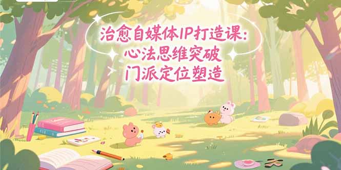 治愈自媒体IP打造课：心法思维突破，门派定位塑造，商业闭环搭建网赚库-项目库-轻创网-中创网-福缘网-冒泡网-资源之家-魔方项目库网赚库