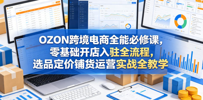 OZON跨境电商全能必修课,零基础开店入驻全流程,选品定价铺货运营实战全教学(更新0605)网赚库-项目库-轻创网-中创网-福缘网-冒泡网-资源之家-魔方项目库网赚库