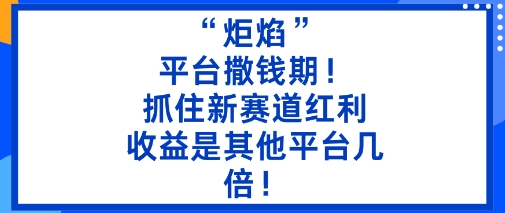 “炬焰”：平台撒钱期！抓住新赛道红利，5分钟二创内容，收益是其他平台几倍！网赚库-项目库-轻创网-中创网-福缘网-冒泡网-资源之家-魔方项目库网赚库