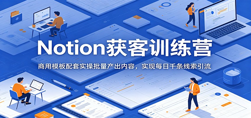 Notion获客训练营：商用模板配套实操批量产出内容，实现每日千条线索引流网赚库-项目库-轻创网-中创网-福缘网-冒泡网-资源之家-魔方项目库网赚库