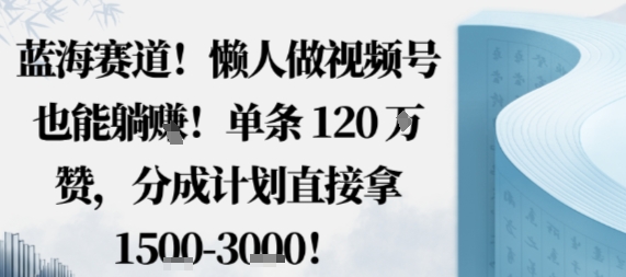 蓝海赛道，懒人做视频号也能躺挣，单条120W赞，分成计划直接拿1.5k，不用拍不用剪网赚库-项目库-轻创网-中创网-福缘网-冒泡网-资源之家-魔方项目库网赚库