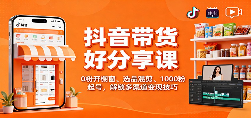 抖音带货好物分享课：0粉开橱窗、选品混剪、1000粉起号，解锁多渠道变现技巧网赚库-项目库-轻创网-中创网-福缘网-冒泡网-资源之家-魔方项目库网赚库