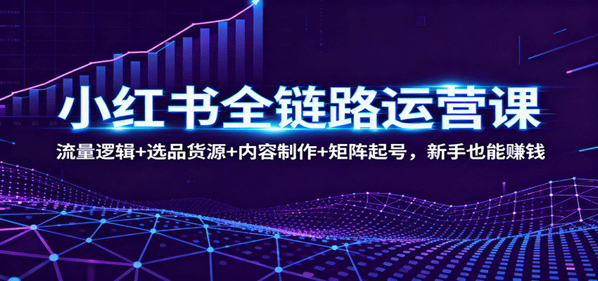 小红书全链路运营课：流量逻辑+选品货源+内容制作+矩阵起号，新手也能赚钱网赚库-项目库-轻创网-中创网-福缘网-冒泡网-资源之家-魔方项目库网赚库