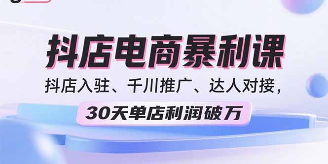 2025抖店电商暴利课，抖店入驻、千川推广、达人对接，30天单店利润破万网赚库-项目库-轻创网-中创网-福缘网-冒泡网-资源之家-魔方项目库网赚库