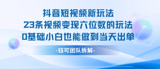 抖音短视频新玩法，23条视频变现六位数，0基础小白也能做到当天出单网赚库-项目库-轻创网-中创网-福缘网-冒泡网-资源之家-魔方项目库网赚库