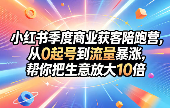 小红书季度商业获客陪跑营,从0起号到流量暴涨,帮你把生意放大10倍网赚库-项目库-轻创网-中创网-福缘网-冒泡网-资源之家-魔方项目库网赚库