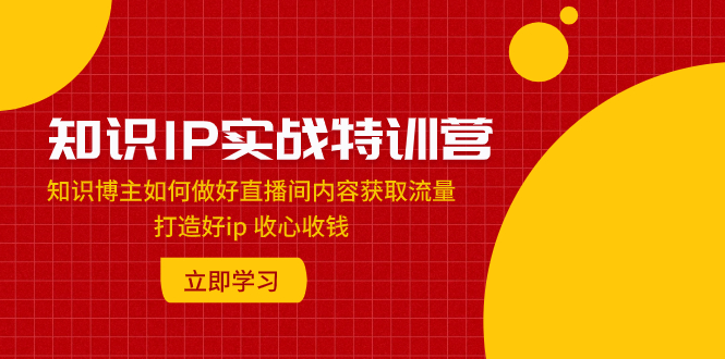 （7903期）知识IP实战特训营：知识博主如何做好直播间内容获取流量 打造好ip 收心收钱网赚库-项目库-轻创网-中创网-福缘网-冒泡网-资源之家-魔方项目库网赚库