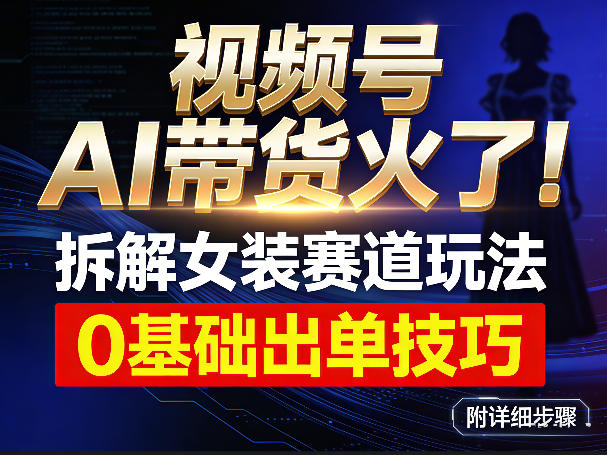 视频号AI带货火了！拆解女装赛道玩法，0基础也能稳定出单，附详细步骤网赚库-项目库-轻创网-中创网-福缘网-冒泡网-资源之家-魔方项目库网赚库