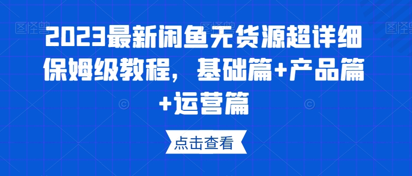 2023最新闲鱼无货源超详细保姆级教程，基础篇+产品篇+运营篇网赚库-项目库-轻创网-中创网-福缘网-冒泡网-资源之家-魔方项目库网赚库