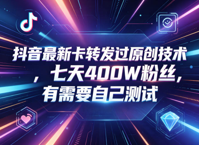 抖音最新卡转发过原创技术，七天400W粉丝，有需要自己测试网赚库-项目库-轻创网-中创网-福缘网-冒泡网-资源之家-魔方项目库网赚库