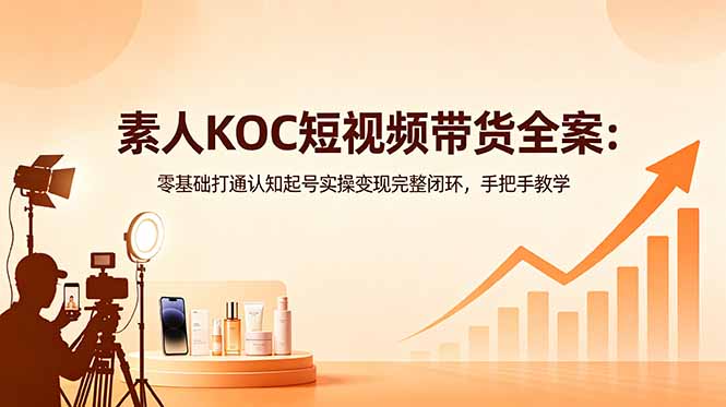 素人KOC短视频带货全案:零基础打通认知起号实操变现完整闭环,手把手教学网赚库-项目库-轻创网-中创网-福缘网-冒泡网-资源之家-魔方项目库网赚库