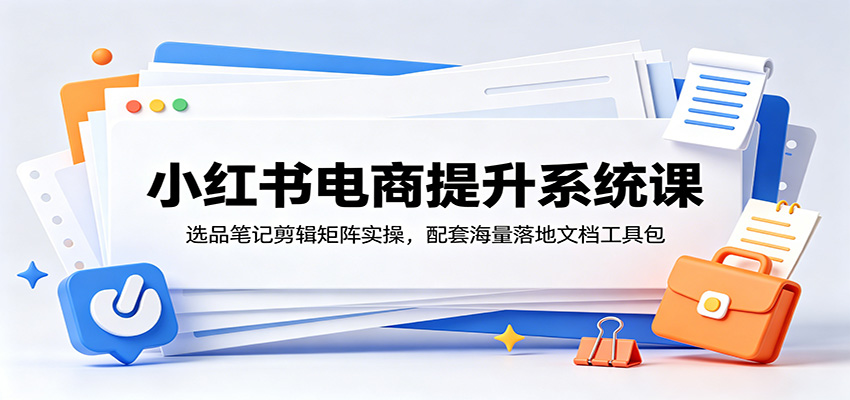 小红书电商提升系统课：选品笔记剪辑矩阵实操，配套海量落地文档工具包网赚库-项目库-轻创网-中创网-福缘网-冒泡网-资源之家-魔方项目库网赚库