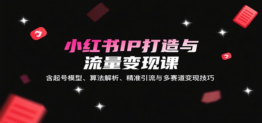 小红书IP打造与流量变现课：含起号模型、算法解析、精准引流与多赛道变现技巧网赚库-项目库-轻创网-中创网-福缘网-冒泡网-资源之家-魔方项目库网赚库