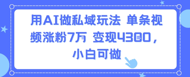 用AI做私域玩法，单条视频涨粉7W变现4.3k，小白可做网赚库-项目库-轻创网-中创网-福缘网-冒泡网-资源之家-魔方项目库网赚库