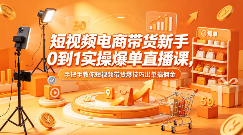 短视频电商带货新手0到1实操爆单直播课，手把手教你短视频带货爆技巧出单搞佣金网赚库-项目库-轻创网-中创网-福缘网-冒泡网-资源之家-魔方项目库网赚库
