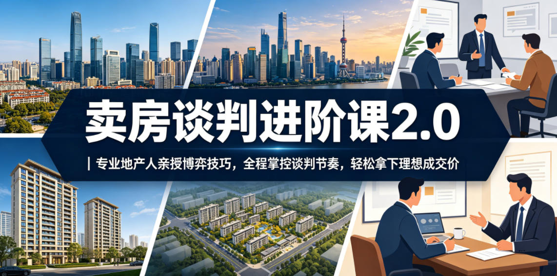 卖房谈判进阶课2.0｜专业地产人亲授博弈技巧，全程掌控谈判节奏，轻松拿下理想成交价网赚库-项目库-轻创网-中创网-福缘网-冒泡网-资源之家-魔方项目库网赚库