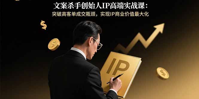 文案杀手创始人IP高端实战课：突破高客单成交瓶颈，实现IP商业价值最大化网赚库-项目库-轻创网-中创网-福缘网-冒泡网-资源之家-魔方项目库网赚库
