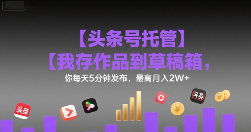 【头条号托管 】我存作品到草稿箱，你每天5分钟发布，最高月入2W+【揭秘】网赚库-项目库-轻创网-中创网-福缘网-冒泡网-资源之家-魔方项目库网赚库