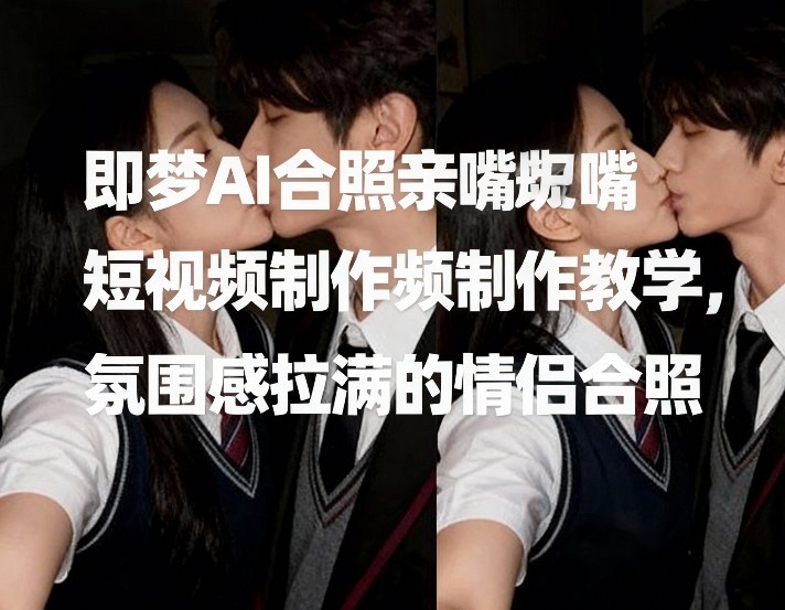 即梦AI合照亲嘴短视频制作教学，氛围感拉满的情侣合照网赚库-项目库-轻创网-中创网-福缘网-冒泡网-资源之家-魔方项目库网赚库