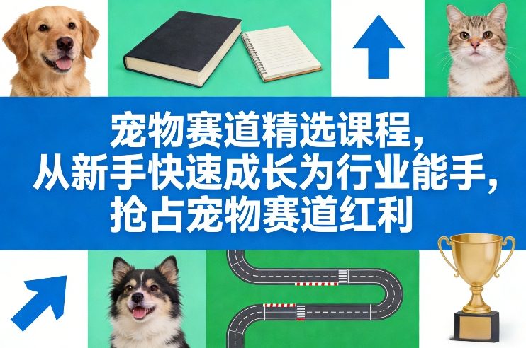 宠物赛道精选课程，从新手快速成长为行业能手，抢占宠物赛道红利网赚库-项目库-轻创网-中创网-福缘网-冒泡网-资源之家-魔方项目库网赚库