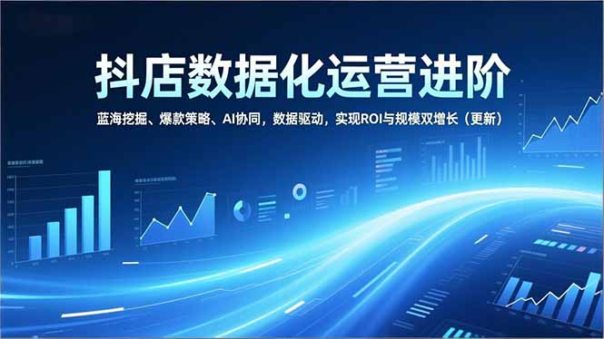 抖店数据化运营进阶，蓝海挖掘、爆款策略、AI协同，数据驱动，实现ROI与规模双增长(更新网赚库-项目库-轻创网-中创网-福缘网-冒泡网-资源之家-魔方项目库网赚库