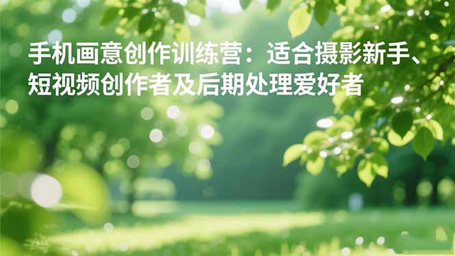 手机摄影之画意创作训练营:适合摄影新手、短视频创作者及后期处理爱好者网赚库-项目库-轻创网-中创网-福缘网-冒泡网-资源之家-魔方项目库网赚库