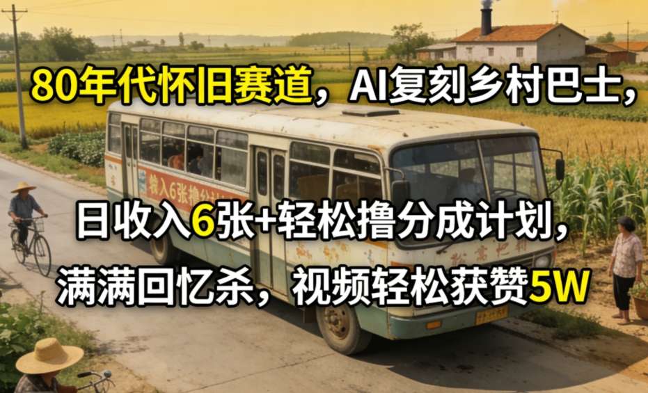 80年代怀旧赛道，AI复刻乡村巴士，日收入6张+轻松撸分成计划，满满回忆杀，视频轻松获赞5W网赚库-项目库-轻创网-中创网-福缘网-冒泡网-资源之家-魔方项目库网赚库