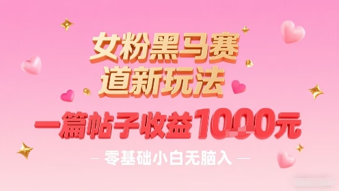 女粉黑马赛道新玩法，一篇帖子收益1k，零基础小白无脑入非常适合网赚库-项目库-轻创网-中创网-福缘网-冒泡网-资源之家-魔方项目库网赚库