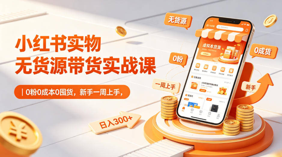 小红书实物无货源带货实战课｜0粉0成本0囤货，新手一周上手，日入300+(更新)网赚库-项目库-轻创网-中创网-福缘网-冒泡网-资源之家-魔方项目库网赚库