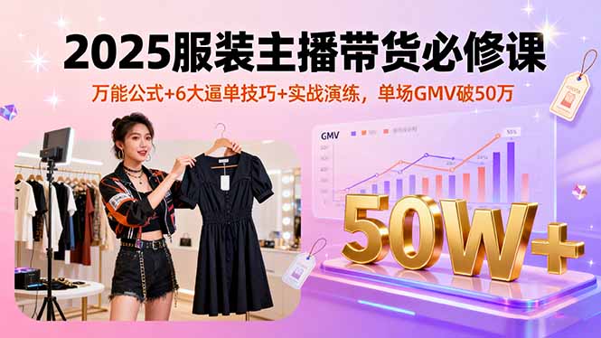 2025服装主播带货必修课，万能公式+6大逼单技巧+实战演练，单场GMV破50万网赚库-项目库-轻创网-中创网-福缘网-冒泡网-资源之家-魔方项目库网赚库