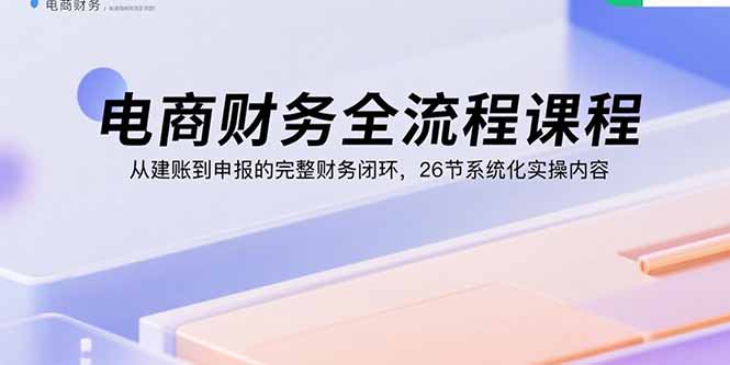 电商财务全流程课程：从建账到申报的完整财务闭环，26节系统化实操内容网赚库-项目库-轻创网-中创网-福缘网-冒泡网-资源之家-魔方项目库网赚库