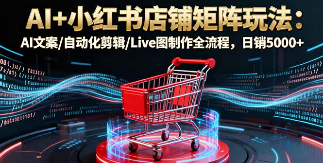 AI+小红书店铺矩阵玩法：AI文案/自动化剪辑/Live图制作全流程，日销5000+网赚库-项目库-轻创网-中创网-福缘网-冒泡网-资源之家-魔方项目库网赚库