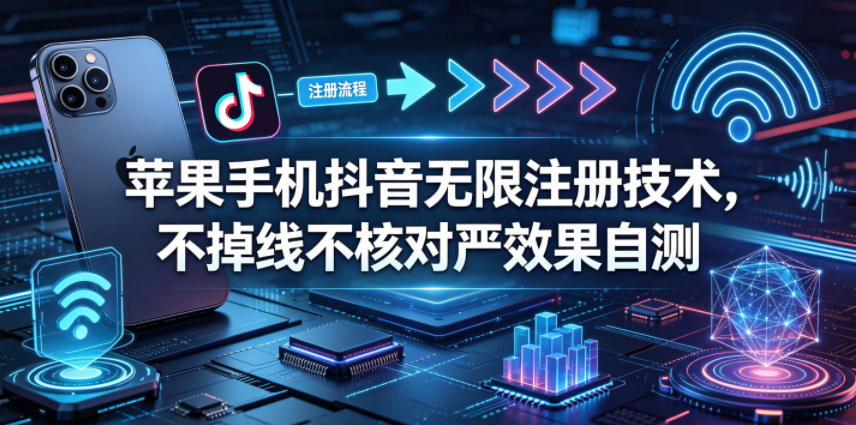 苹果手机抖音无限注册技术,不掉线不核对丨效果自测网赚库-项目库-轻创网-中创网-福缘网-冒泡网-资源之家-魔方项目库网赚库