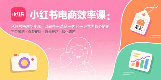 小红书电商效率课：从账号搭建到变现，以养号-选品-内容-运营为核心链路网赚库-项目库-轻创网-中创网-福缘网-冒泡网-资源之家-魔方项目库网赚库