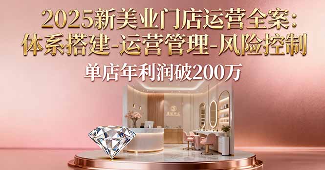 2025新美业门店运营全案：体系搭建-运营管理-风险控制，单店年利润破200万网赚库-项目库-轻创网-中创网-福缘网-冒泡网-资源之家-魔方项目库网赚库