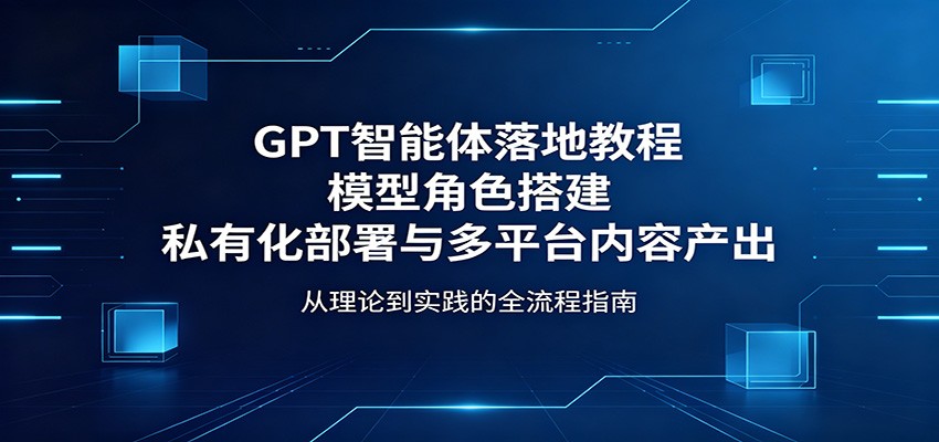 GPT智能体落地教程：模型角色搭建，私有化部署与多平台内容产出网赚库-项目库-轻创网-中创网-福缘网-冒泡网-资源之家-魔方项目库网赚库